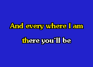 And every where I am

there you'll be