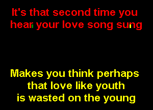 It's that second time you
hean your love song sung

Makes you think perhaps
that love like youth
is wasted on the young