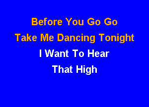 Before You Go Go
Take Me Dancing Tonight
I Want To Hear

That High