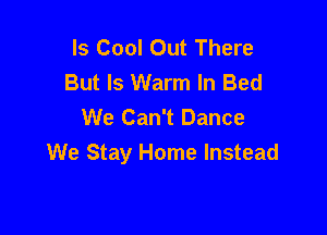 Is Cool Out There
But Is Warm In Bed
We Can't Dance

We Stay Home Instead