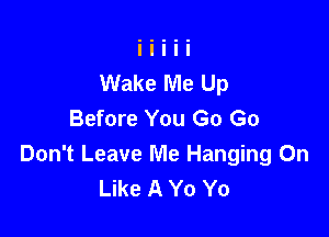 Wake Me Up
Before You Go Go

Don't Leave Me Hanging On
Like A Yo Yo
