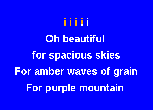 Oh beautiful
for spacious skies

For amber waves of grain

For purple mountain