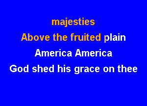 majesties
Above the fruited plain

America America
God shed his grace on thee
