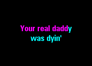 Your real daddy

was dyin'