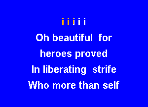0h beautiful for
heroes proved

In liberating strife

Who more than self