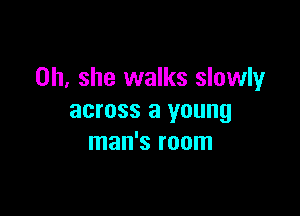 on she walks slowly

across a young
man's room