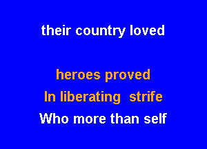 their country loved

heroes proved

In liberating strife

Who more than self
