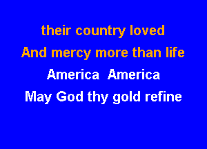 their country loved
And mercy more than life

America America
May God thy gold refine