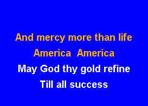 And mercy more than life

America America
May God thy gold refine
Till all success