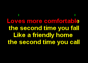 Loves more comfortable
the second time you fall
Like a friendly home
the second time you call