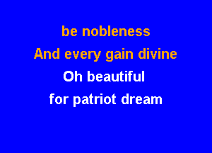 be nobleness
And every gain divine
Oh beautiful

for patriot dream