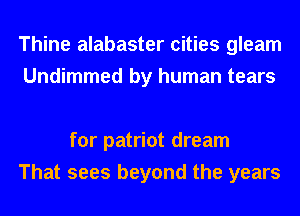 Thine alabaster cities gleam
Undimmed by human tears

for patriot dream
That sees beyond the years