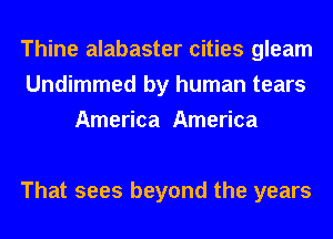 Thine alabaster cities gleam
Undimmed by human tears
America America

That sees beyond the years