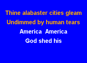 Thine alabaster cities gleam
Undimmed by human tears
America America
God shed his