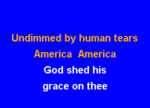 Undimmed by human tears

America America
God shed his
grace on thee