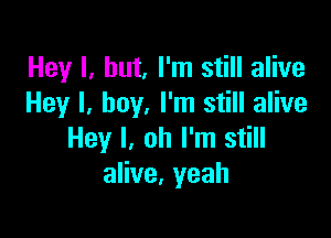 Hey l, but, I'm still alive
Hey I, boy, I'm still alive

Hey I, oh I'm still
aHve,yeah