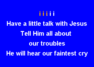 Have a little talk with Jesus
Tell Him all about

our troubles
He will hear our faintest cry