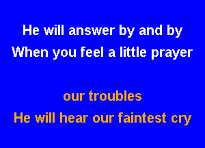 He will answer by and by
When you feel a little prayer

our troubles
He will hear our faintest cry