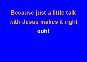 Because just a little talk
with Jesus makes it right

ooh!