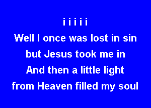 Well I once was lost in sin

but Jesus took me in
And then a little light
from Heaven filled my soul