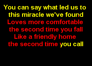 You can say what led us to
this miracle we've found
Loves more comfortable
the second time you fall

Like a friendly home
the second time you call