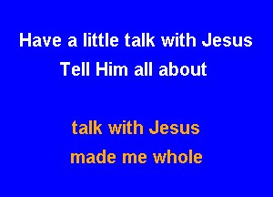 Have a little talk with Jesus
Tell Him all about

talk with Jesus
made me whole