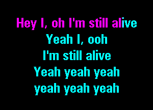 Hey I, oh I'm still alive
Yeahl,ooh

I'm still alive
Yeah yeah yeah
yeah yeah yeah