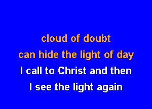 cloud of doubt

can hide the light of day
I call to Christ and then
I see the light again