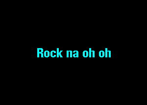 Rock na oh oh
