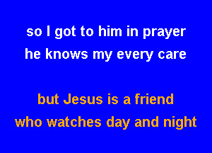 so I got to him in prayer
he knows my every care

but Jesus is a friend
who watches day and night