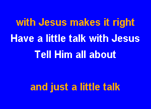 with Jesus makes it right
Have a little talk with Jesus
Tell Him all about

and just a little talk