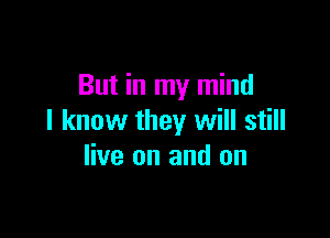 But in my mind

I know they will still
live on and on