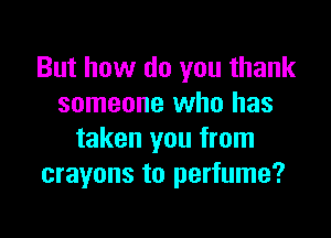 But how do you thank
someone who has

taken you from
crayons to perfume?