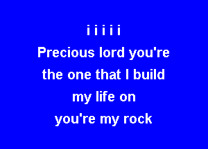 Precious lord you're
the one that I build
my life on

you're my rock