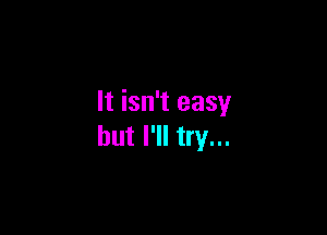 It isn't easy

but I'll try...