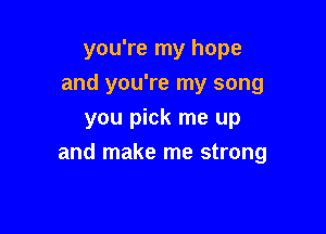 you're my hope
and you're my song
you pick me up

and make me strong