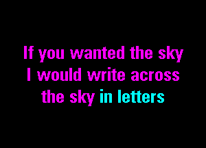 If you wanted the sky

I would write across
the sky in letters