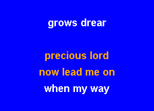grows drear

precious lord

now lead me on
when my way