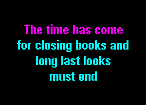 The time has come
for closing books and

long last looks
must end