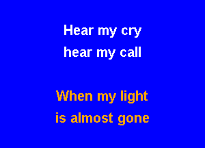 Hear my cry
hear my call

When my light
is almost gone