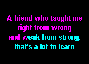 A friend who taught me
right from wrong
and weak from strong.
that's a lot to learn