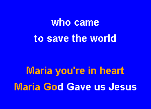 who came
to save the world

Maria you're in heart
Maria God Gave us Jesus
