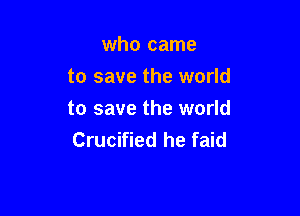 who came
to save the world

to save the world
Crucified he faid