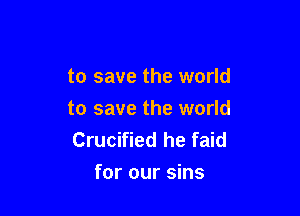 to save the world

to save the world
Crucified he faid
for our sins