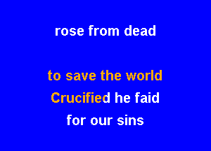 rose from dead

to save the world
Crucified he faid
for our sins