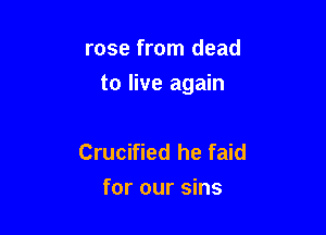 rose from dead

to live again

Crucified he faid
for our sins