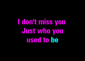 I don't miss you

Just who you
used to he