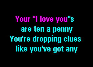 Your I love yous
are ten a penny

You're dropping clues
like you've got any