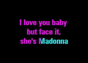 I love you baby

but face it,
she's Madonna