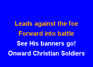 Leads against the foe
Forward into battle

See His banners go!
Onward Christian Soldiers